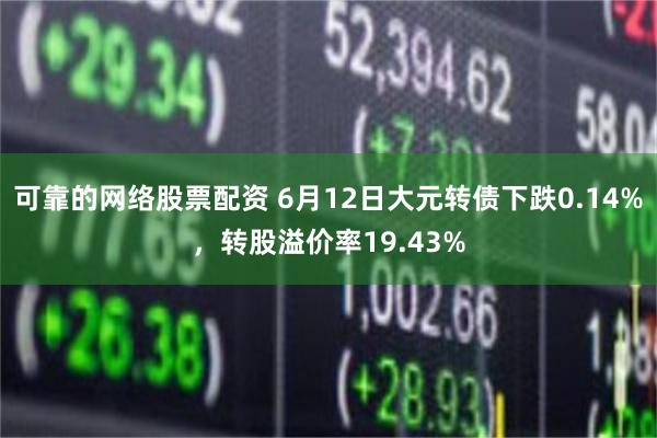 可靠的网络股票配资 6月12日大元转债下跌0.14%，转股溢价率19.43%