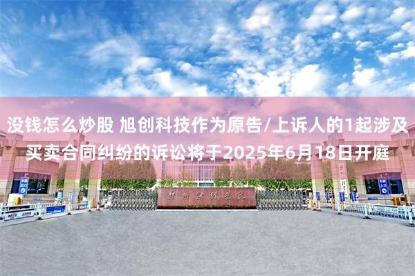 没钱怎么炒股 旭创科技作为原告/上诉人的1起涉及买卖合同纠纷的诉讼将于2025年6月18日开庭
