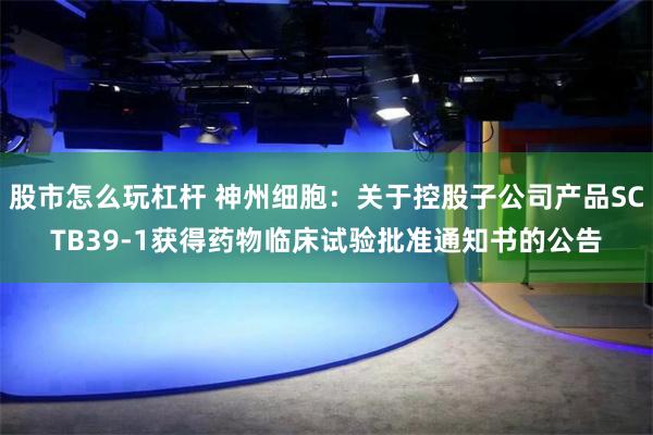 股市怎么玩杠杆 神州细胞：关于控股子公司产品SCTB39-1获得药物临床试验批准通知书的公告