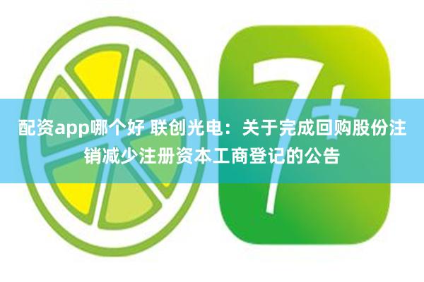 配资app哪个好 联创光电：关于完成回购股份注销减少注册资本工商登记的公告