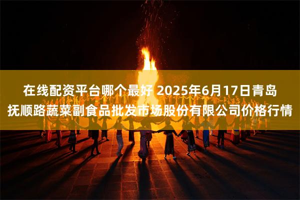 在线配资平台哪个最好 2025年6月17日青岛抚顺路蔬菜副食品批发市场股份有限公司价格行情