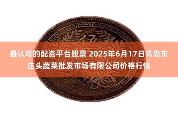 最认可的配资平台股票 2025年6月17日青岛东庄头蔬菜批发市场有限公司价格行情