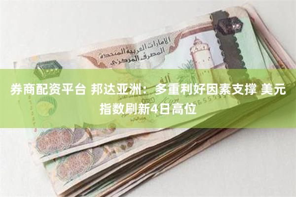 券商配资平台 邦达亚洲：多重利好因素支撑 美元指数刷新4日高位