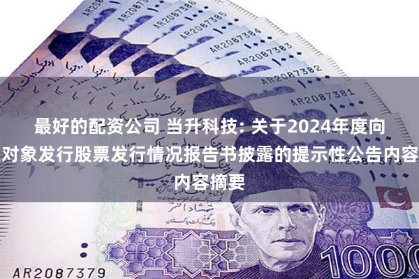 最好的配资公司 当升科技: 关于2024年度向特定对象发行股票发行情况报告书披露的提示性公告内容摘要