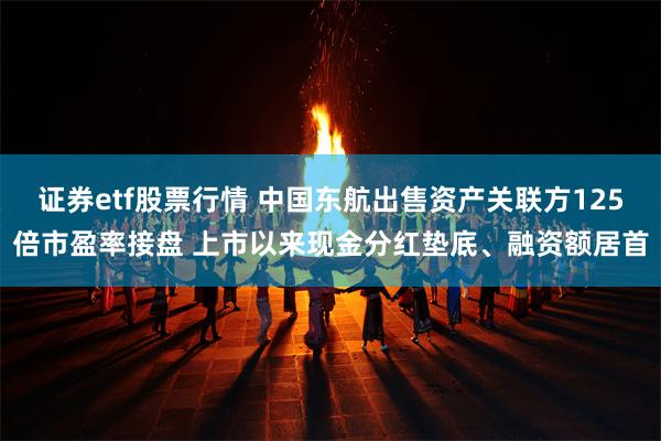 证券etf股票行情 中国东航出售资产关联方125倍市盈率接盘 上市以来现金分红垫底、融资额居首