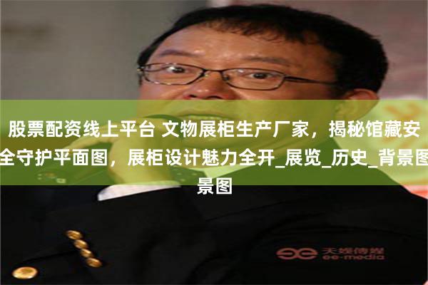 股票配资线上平台 文物展柜生产厂家，揭秘馆藏安全守护平面图，