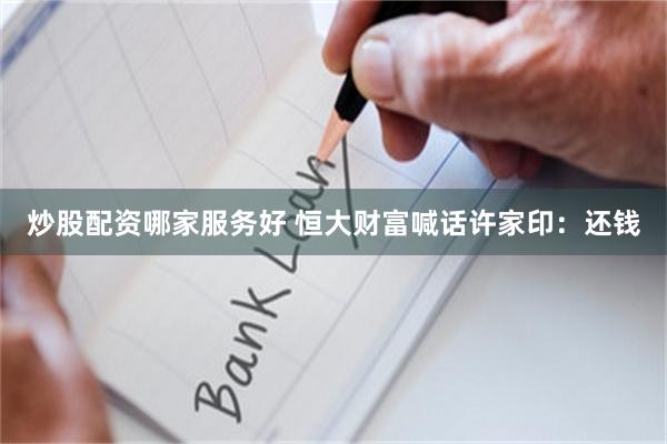 炒股配资哪家服务好 恒大财富喊话许家印：还钱