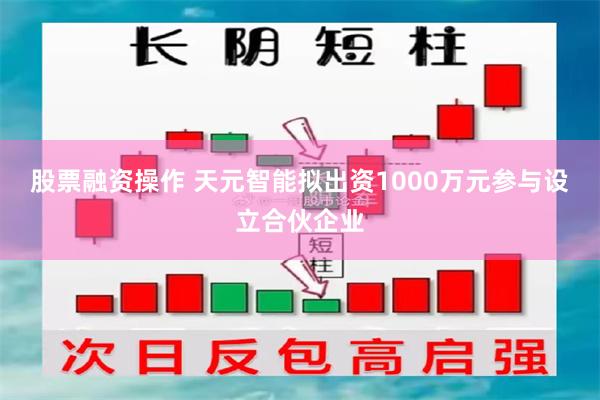股票融资操作 天元智能拟出资1000万元参与设立合伙企业