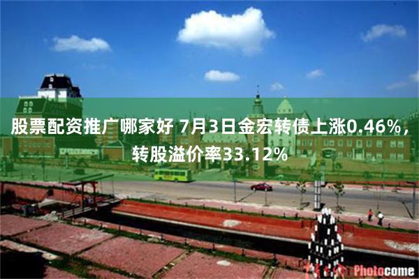 股票配资推广哪家好 7月3日金宏转债上涨0.46%，转股溢价