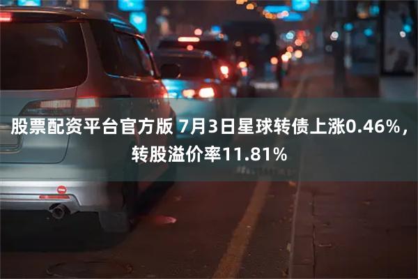 股票配资平台官方版 7月3日星球转债上涨0.46%，转股溢价