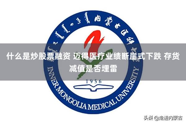 什么是炒股票融资 迈得医疗业绩断崖式下跌 存货减值是否埋雷
