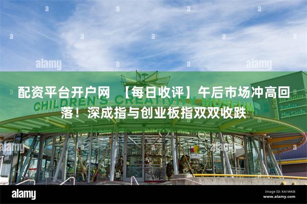   配资平台开户网  【每日收评】午后市场冲高回落！深成指与创业板指双双收跌