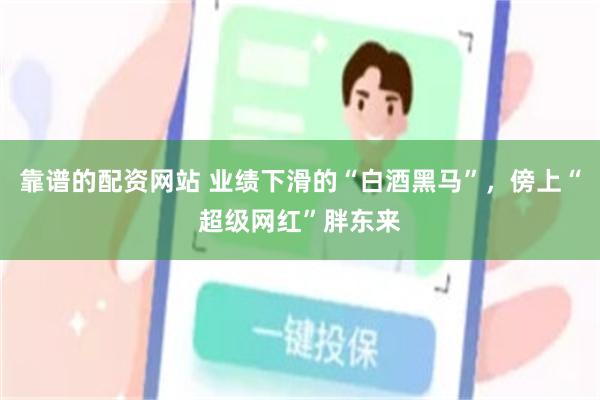 靠谱的配资网站 业绩下滑的“白酒黑马”，傍上“超级网红”胖东